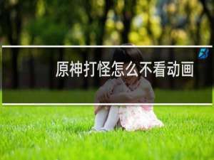 原神打怪怎么不看动画