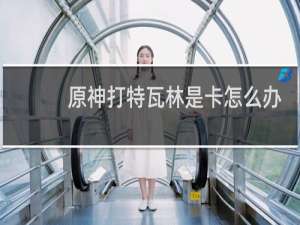 原神打特瓦林是卡怎么办