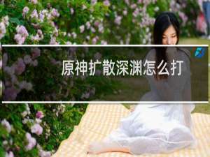 原神扩散深渊怎么打