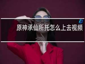 原神承仙所托怎么上去视频