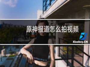原神报道怎么拍视频