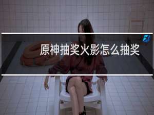 原神抽奖火影怎么抽奖
