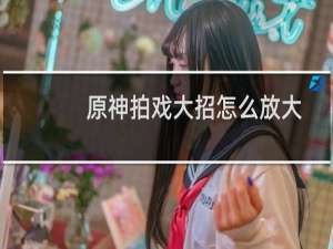 原神拍戏大招怎么放大