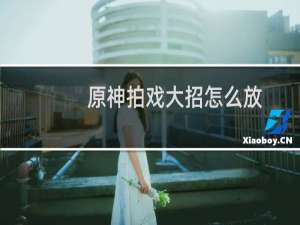 原神拍戏大招怎么放