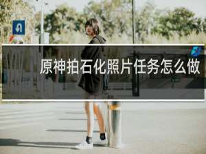 原神拍石化照片任务怎么做