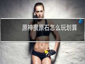 原神攒原石怎么玩划算
