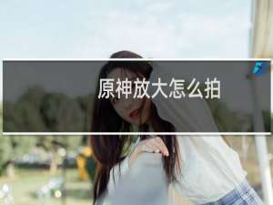 原神放大怎么拍