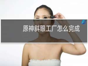 原神斜眼工厂怎么完成