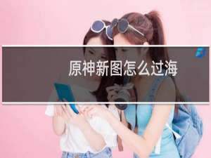 原神新图怎么过海