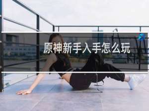 原神新手入手怎么玩