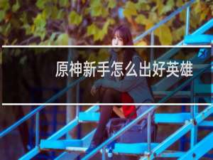 原神新手怎么出好英雄