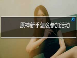 原神新手怎么参加活动