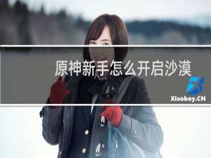 原神新手怎么开启沙漠