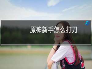 原神新手怎么打刀