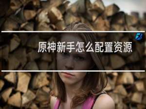原神新手怎么配置资源