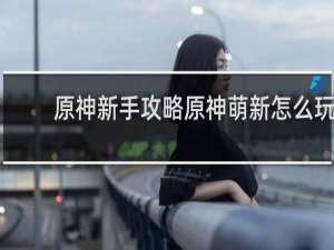 原神新手攻略原神萌新怎么玩