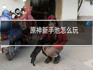 原神新手池怎么玩