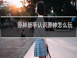 原神新手认识原神怎么玩