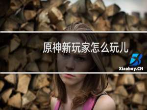 原神新玩家怎么玩儿