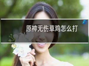 原神无伤草鸡怎么打