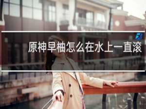 原神早柚怎么在水上一直滚