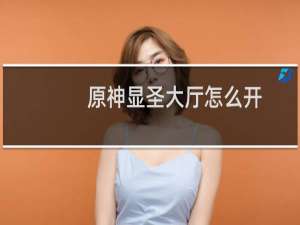 原神显圣大厅怎么开