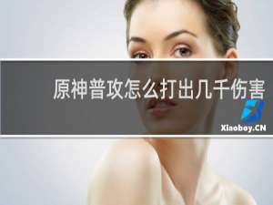 原神普攻怎么打出几千伤害