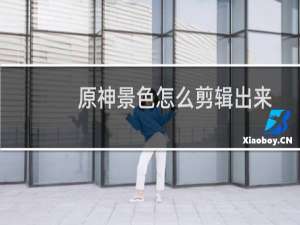 原神景色怎么剪辑出来