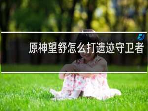 原神望舒怎么打遗迹守卫者