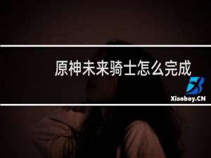 原神未来骑士怎么完成