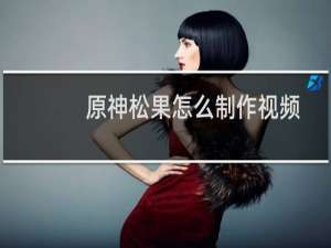 原神松果怎么制作视频