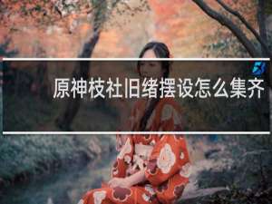 原神枝社旧绪摆设怎么集齐