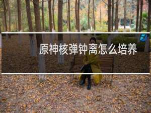 原神核弹钟离怎么培养