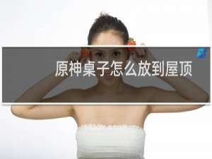 原神桌子怎么放到屋顶