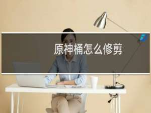 原神桶怎么修剪