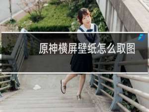 原神横屏壁纸怎么取图