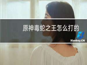 原神毒蛇之王怎么打的