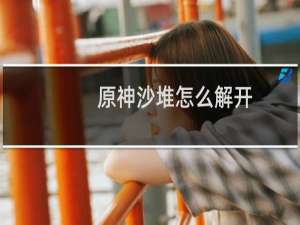 原神沙堆怎么解开