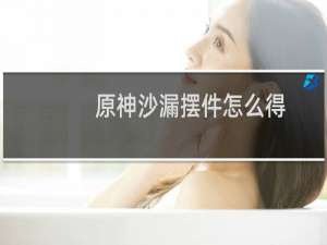 原神沙漏摆件怎么得