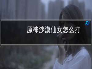原神沙漠仙女怎么打