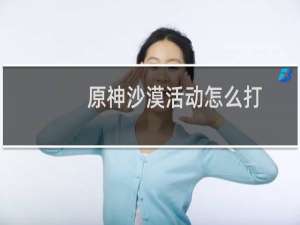 原神沙漠活动怎么打