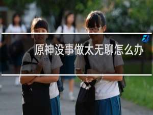 原神没事做太无聊怎么办