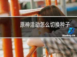 原神活动怎么切换种子