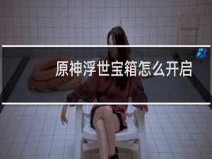 原神浮世宝箱怎么开启
