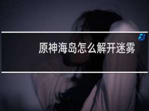 原神海岛怎么解开迷雾