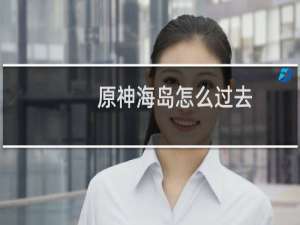 原神海岛怎么过去