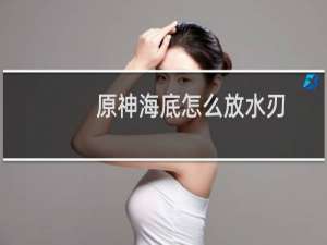 原神海底怎么放水刃