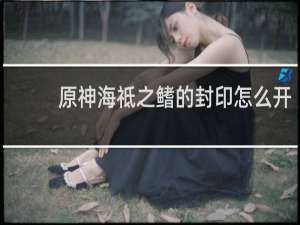 原神海祗之鳍的封印怎么开