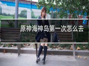 原神海神岛第一次怎么去