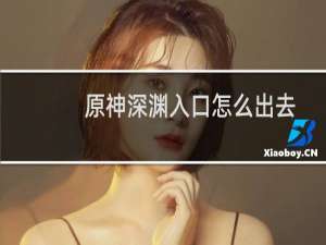 原神深渊入口怎么出去